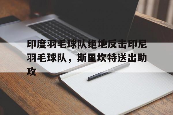 关于印度羽毛球队绝地反击印尼羽毛球队，斯里坎特送出助攻的信息