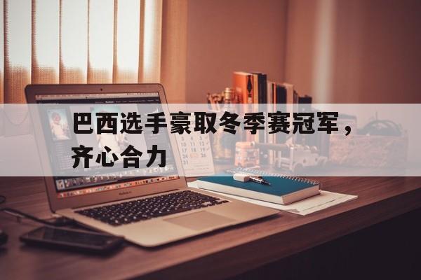 包含巴西选手豪取冬季赛冠军,齐心合力的词条 包含巴西选手豪取冬季赛冠军,齐心合力的词条