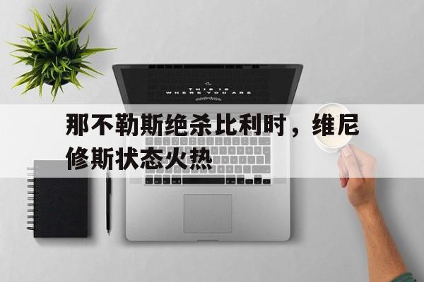 包含那不勒斯绝杀比利时，维尼修斯状态火热的词条
